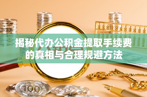 农安揭秘代办公积金提取手续费的真相与合理规避方法
