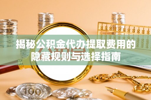 农安揭秘公积金代办提取费用的隐藏规则与选择指南