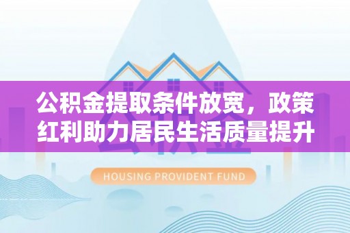 农安公积金提取条件放宽，政策红利助力居民生活质量提升