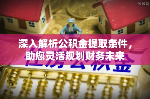 农安深入解析公积金提取条件，助您灵活规划财务未来
