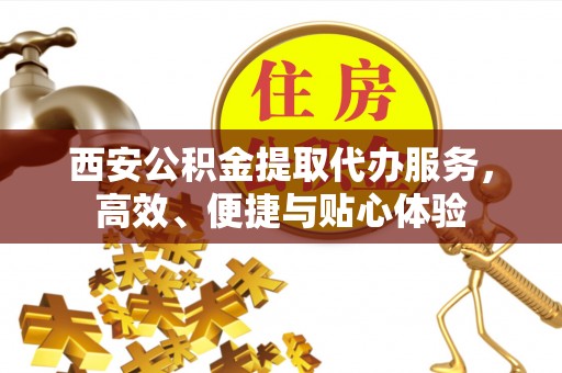 农安西安公积金提取代办服务，高效、便捷与贴心体验