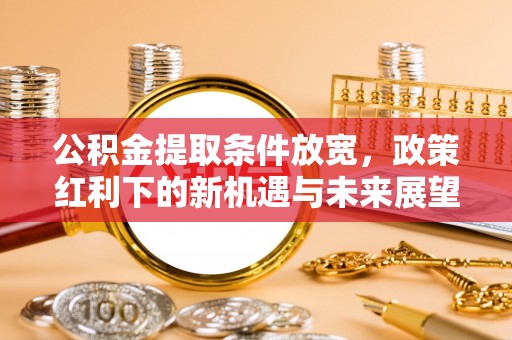 农安公积金提取条件放宽，政策红利下的新机遇与未来展望