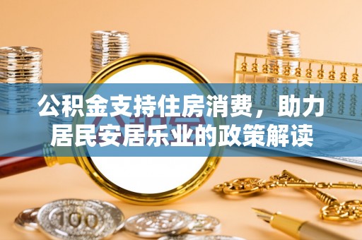 农安公积金支持住房消费，助力居民安居乐业的政策解读