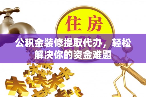 农安公积金装修提取代办，轻松解决你的资金难题