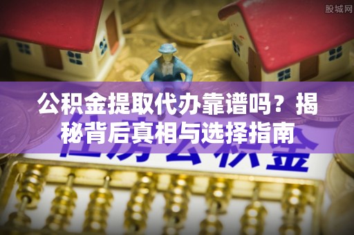 农安公积金提取代办靠谱吗？揭秘背后真相与选择指南