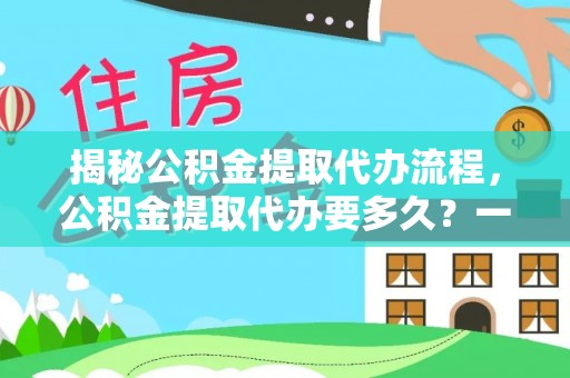 农安揭秘公积金提取代办流程，公积金提取代办要多久？一文读懂
