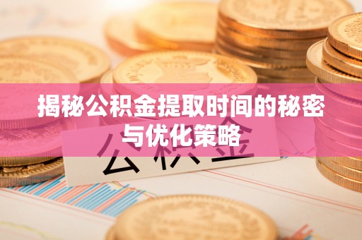 农安揭秘公积金提取时间的秘密与优化策略