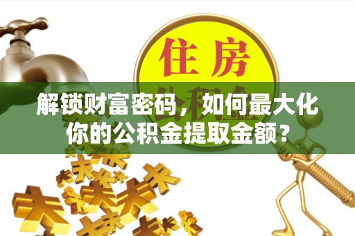 农安解锁财富密码，如何最大化你的公积金提取金额？