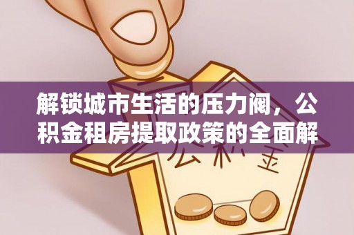 农安解锁城市生活的压力阀，公积金租房提取政策的全面解析与实践指南