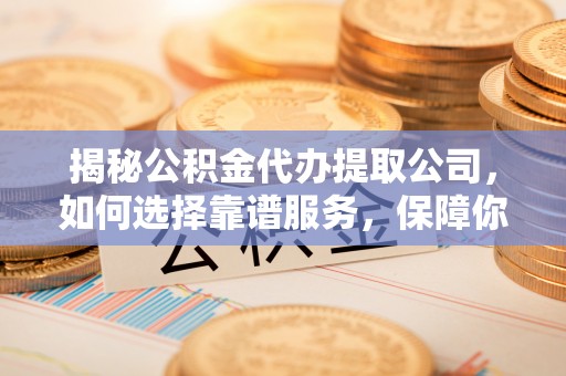 农安揭秘公积金代办提取公司，如何选择靠谱服务，保障你的资金安全