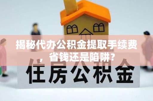 农安揭秘代办公积金提取手续费，省钱还是陷阱？