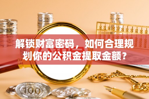 农安解锁财富密码，如何合理规划你的公积金提取金额？