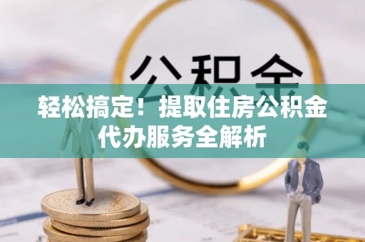农安轻松搞定！提取住房公积金代办服务全解析