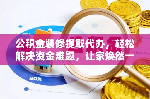 农安公积金装修提取代办，轻松解决资金难题，让家焕然一新