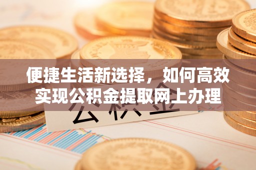 农安便捷生活新选择，如何高效实现公积金提取网上办理