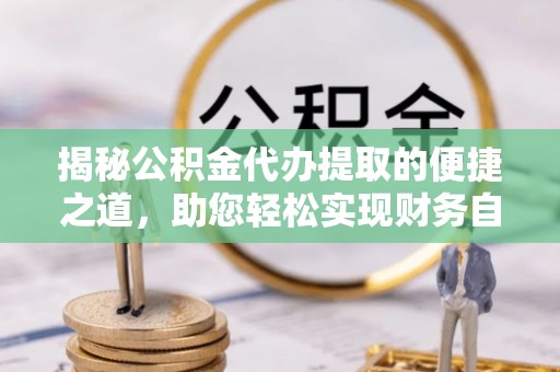 农安揭秘公积金代办提取的便捷之道，助您轻松实现财务自由