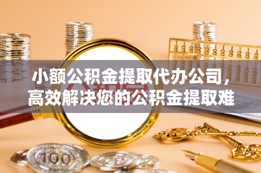 农安小额公积金提取代办公司，高效解决您的公积金提取难题