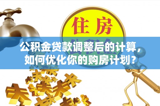 农安公积金贷款调整后的计算，如何优化你的购房计划？
