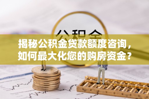 农安揭秘公积金贷款额度咨询，如何最大化您的购房资金？
