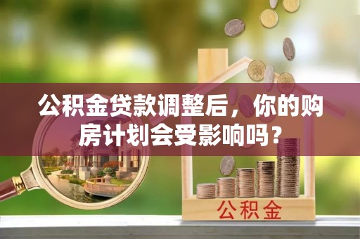 农安公积金贷款调整后，你的购房计划会受影响吗？