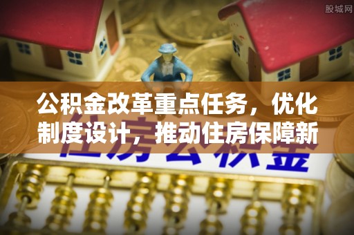 农安公积金改革重点任务，优化制度设计，推动住房保障新发展