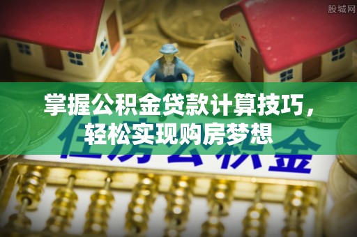 农安掌握公积金贷款计算技巧，轻松实现购房梦想