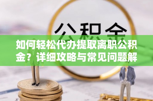 农安如何轻松代办提取离职公积金？详细攻略与常见问题解析