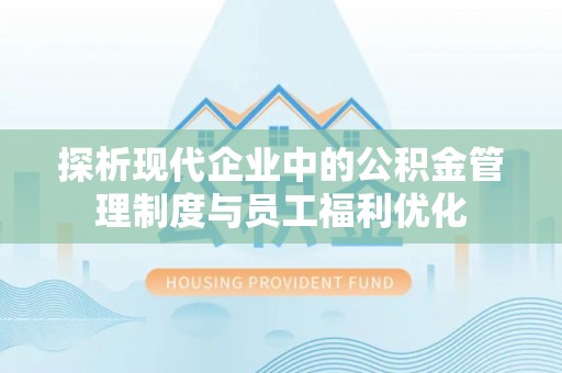 农安探析现代企业中的公积金管理制度与员工福利优化