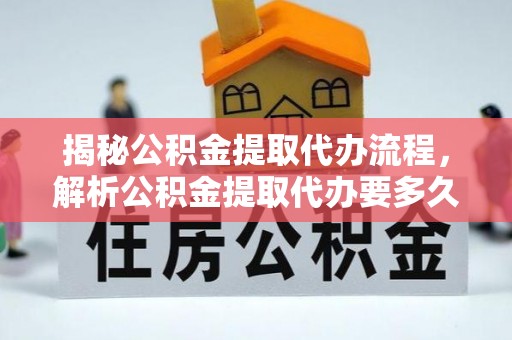 农安揭秘公积金提取代办流程，解析公积金提取代办要多久的真相