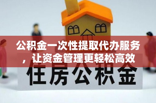 农安公积金一次性提取代办服务，让资金管理更轻松高效