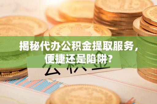 农安揭秘代办公积金提取服务，便捷还是陷阱？