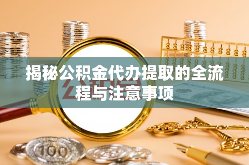 农安揭秘公积金代办提取的全流程与注意事项
