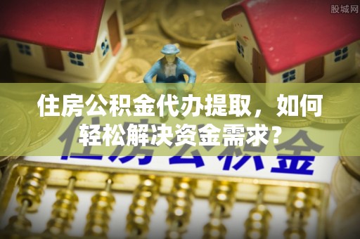 农安住房公积金代办提取，如何轻松解决资金需求？