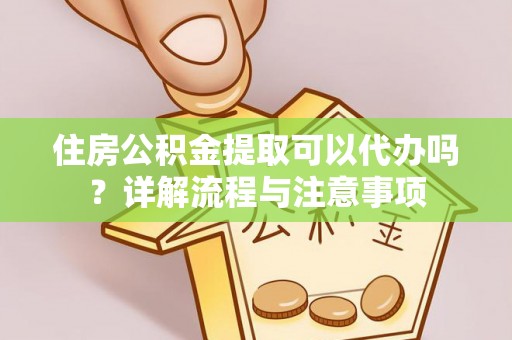 农安住房公积金提取可以代办吗？详解流程与注意事项