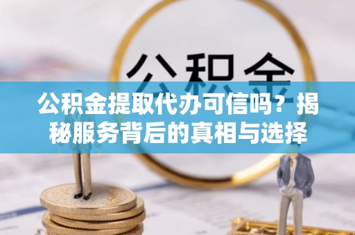 农安公积金提取代办可信吗？揭秘服务背后的真相与选择