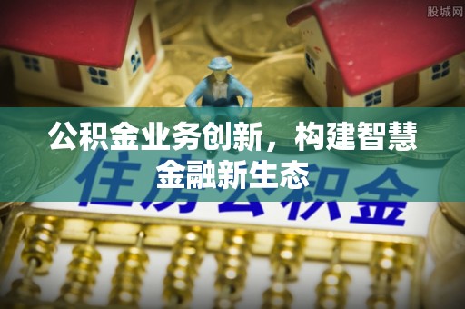 农安公积金业务创新，构建智慧金融新生态