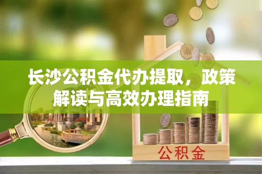 农安长沙公积金代办提取，政策解读与高效办理指南