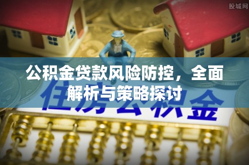 农安公积金贷款风险防控，全面解析与策略探讨