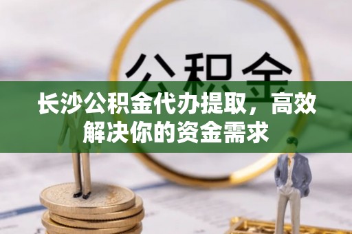 农安长沙公积金代办提取，高效解决你的资金需求
