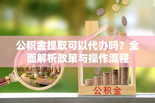 农安公积金提取可以代办吗？全面解析政策与操作流程
