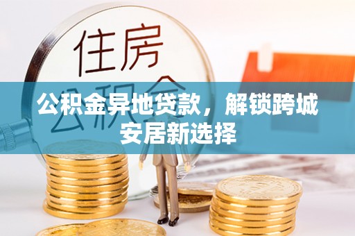 农安公积金异地贷款，解锁跨城安居新选择