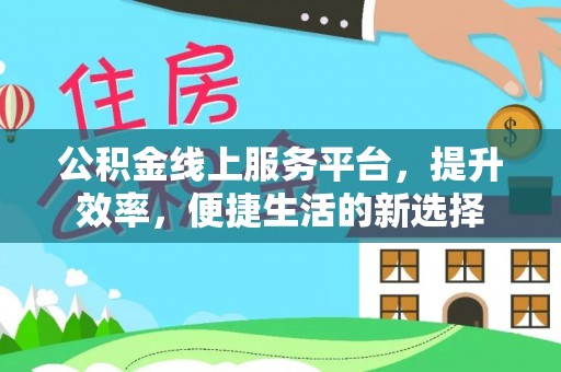 农安公积金线上服务平台，提升效率，便捷生活的新选择