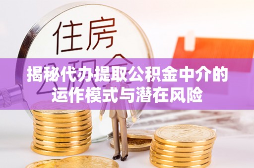 农安揭秘代办提取公积金中介的运作模式与潜在风险