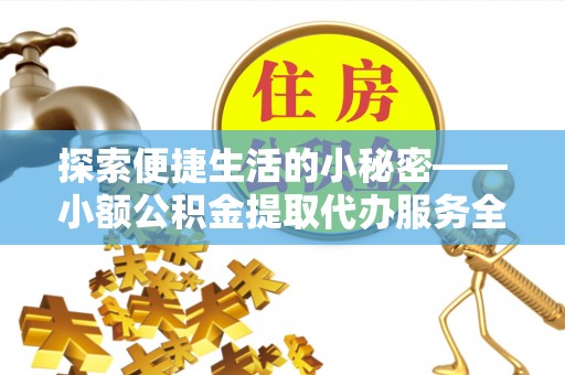 农安探索便捷生活的小秘密——小额公积金提取代办服务全解析