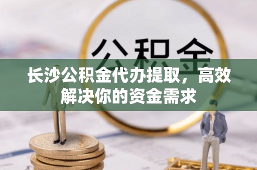 农安长沙公积金代办提取，高效解决你的资金需求