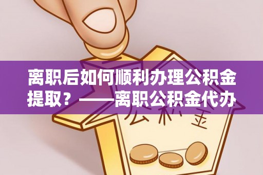 农安离职后如何顺利办理公积金提取？——离职公积金代办提取全攻略