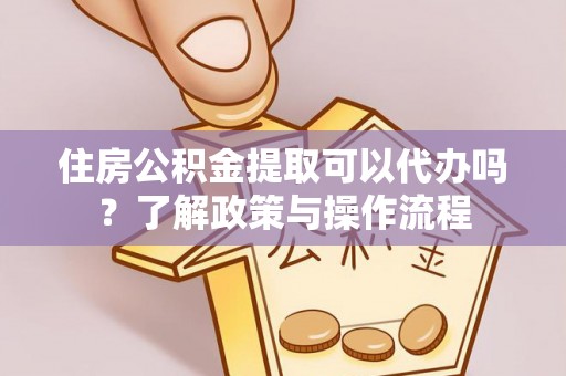 农安住房公积金提取可以代办吗？了解政策与操作流程