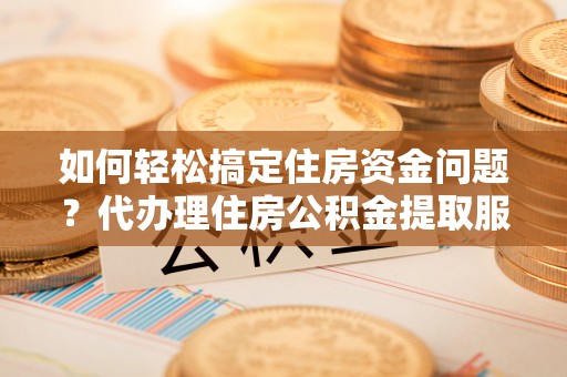 农安如何轻松搞定住房资金问题？代办理住房公积金提取服务全解析