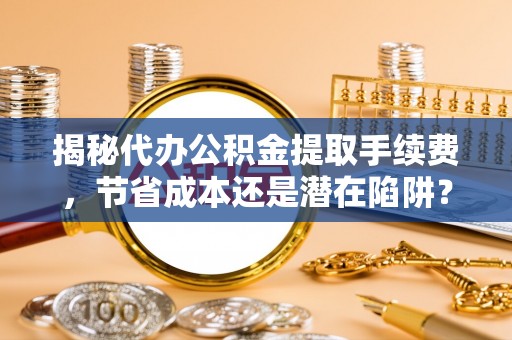 农安揭秘代办公积金提取手续费，节省成本还是潜在陷阱？