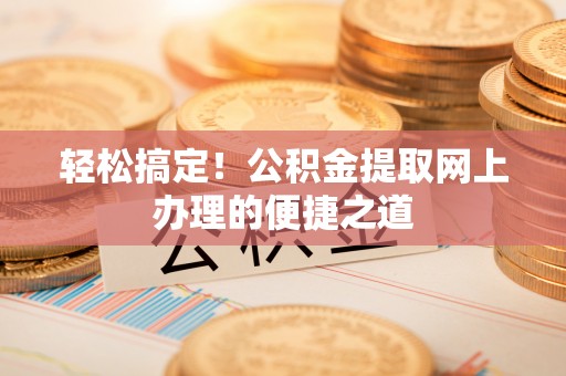 农安轻松搞定！公积金提取网上办理的便捷之道